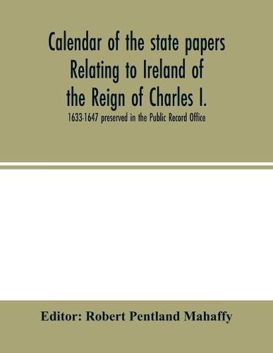 Cover image for Calendar of the state papers relating to Ireland of the Reign of Charles I. 1633-1647 preserved in the Public Record Office