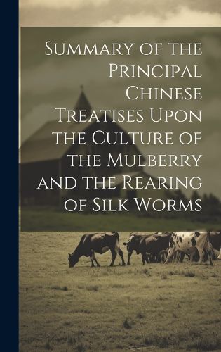 Cover image for Summary of the Principal Chinese Treatises Upon the Culture of the Mulberry and the Rearing of Silk Worms