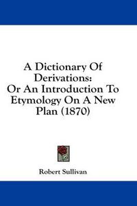 Cover image for A Dictionary of Derivations: Or an Introduction to Etymology on a New Plan (1870)