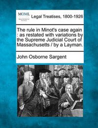 Cover image for The Rule in Minot's Case Again: As Restated with Variations by the Supreme Judicial Court of Massachusetts / By a Layman.