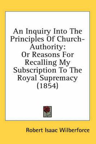 Cover image for An Inquiry Into the Principles of Church-Authority: Or Reasons for Recalling My Subscription to the Royal Supremacy (1854)