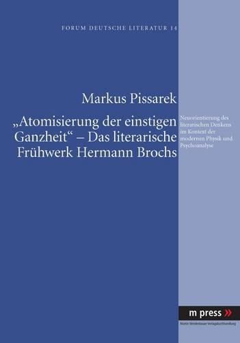 'Atomisierung Der Einstigen Ganzheit' - Das Literarische Fruehwerk Hermann Brochs: Neuorientierung Des Literarischen Denkens Im Kontext Der Modernen Physik Und Psychoanalyse