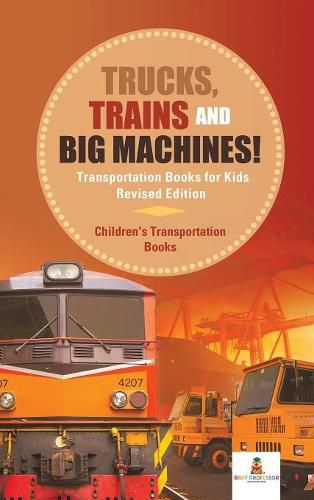 Cover image for Trucks, Trains and Big Machines! Transportation Books for Kids Revised Edition Children's Transportation Books