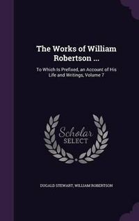 Cover image for The Works of William Robertson ...: To Which Is Prefixed, an Account of His Life and Writings, Volume 7