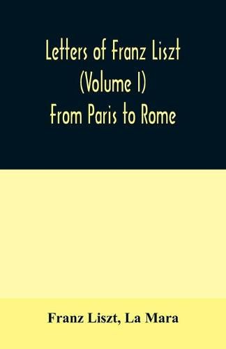 Letters of Franz Liszt (Volume I) From Paris to Rome