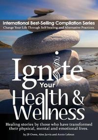 Cover image for Ignite Your Health and Wellness: Healing stories by those who have transformed their physical, mental and emotional lives