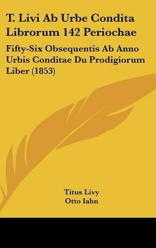 Cover image for T. Livi Ab Urbe Condita Librorum 142 Periochae: Fifty-Six Obsequentis Ab Anno Urbis Conditae Du Prodigiorum Liber (1853)