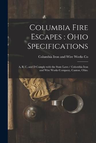 Cover image for Columbia Fire Escapes: Ohio Specifications: A, B, C, and D Comply With the State Laws / Columbia Iron and Wire Works Company, Canton, Ohio.