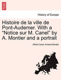 Cover image for Histoire de la ville de Pont-Audemer. With a Notice sur M. Canel by A. Montier and a portrait