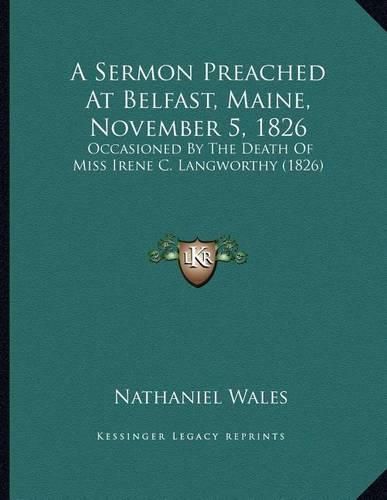 Cover image for A Sermon Preached at Belfast, Maine, November 5, 1826: Occasioned by the Death of Miss Irene C. Langworthy (1826)