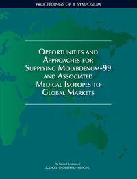 Cover image for Opportunities and Approaches for Supplying Molybdenum-99 and Associated Medical Isotopes to Global Markets: Proceedings of a Symposium