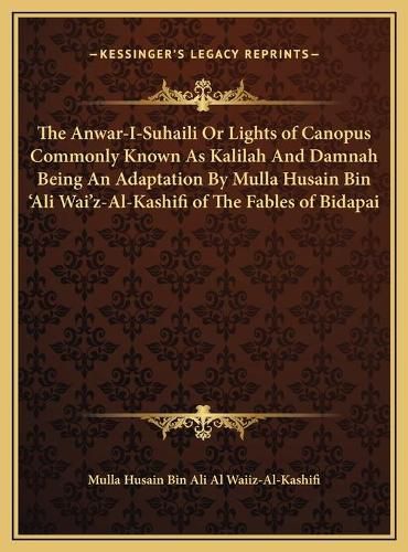 Cover image for The Anwar-I-Suhaili Or Lights of Canopus Commonly Known As Kalilah And Damnah Being An Adaptation By Mulla Husain Bin 'Ali Wai'z-Al-Kashifi of The Fables of Bidapai