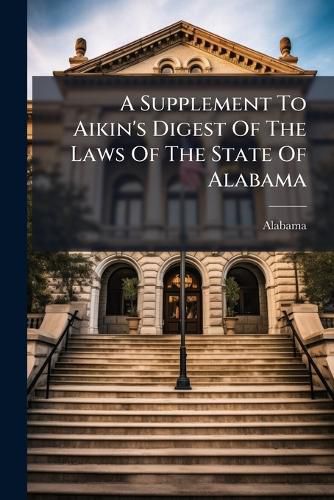Cover image for A Supplement to Aikin's Digest of the Laws of the State of Alabama: Containing All the Unrepealed Laws of a Public and General Nature Passed by the General Assembly Since, the Second Edition of the Digest, Up to the Close of the Called Session Of...