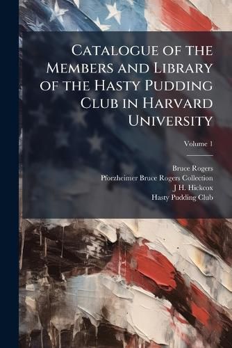 Cover image for Catalogue of the Members and Library of the Hasty Pudding Club in Harvard University, Volume 1