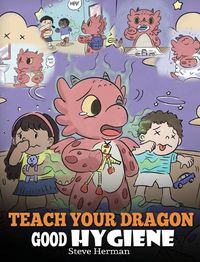 Cover image for Teach Your Dragon Good Hygiene: Help Your Dragon Start Healthy Hygiene Habits. A Cute Children Story To Teach Kids Why Good Hygiene Is Important Socially and Emotionally.