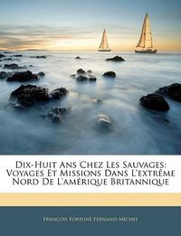 Cover image for Dix-Huit ANS Chez Les Sauvages: Voyages Et Missions Dans L'Extrme Nord de L'Amrique Britannique