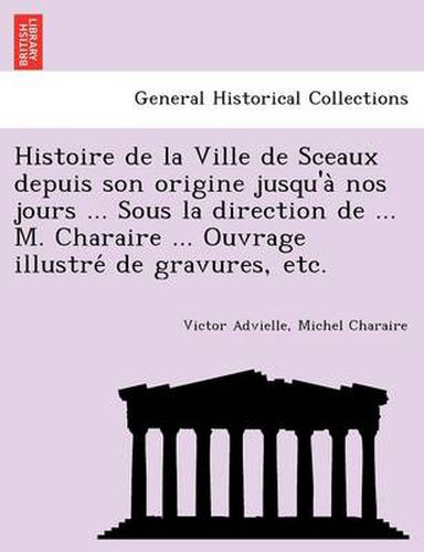 Cover image for Histoire de la Ville de Sceaux depuis son origine jusqu'a&#768; nos jours ... Sous la direction de ... M. Charaire ... Ouvrage illustre&#769; de gravures, etc.