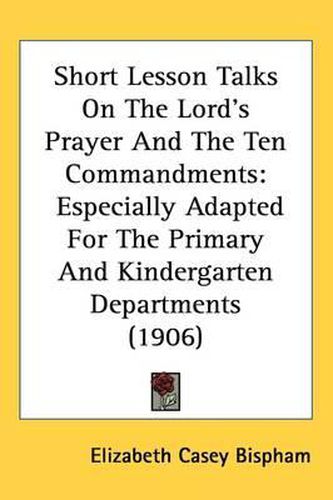 Cover image for Short Lesson Talks on the Lord's Prayer and the Ten Commandments: Especially Adapted for the Primary and Kindergarten Departments (1906)