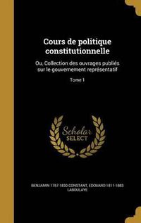 Cover image for Cours de Politique Constitutionnelle: Ou, Collection Des Ouvrages Publies Sur Le Gouvernement Representatif; Tome 1