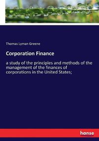 Cover image for Corporation Finance: a study of the principles and methods of the management of the finances of corporations in the United States;