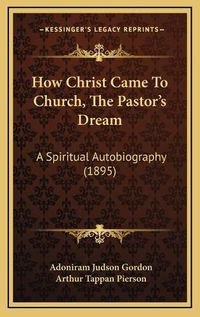 Cover image for How Christ Came to Church, the Pastor's Dream: A Spiritual Autobiography (1895)