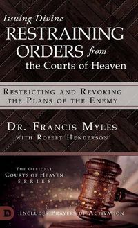 Cover image for Issuing Divine Restraining Orders From the Courts of Heaven: Restricting and Revoking the Plans of the Enemy