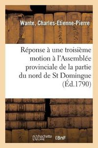 Cover image for Reponse A Une Troisieme Motion Faite A l'Assemblee Provinciale de la Partie Du Nord de St Domingue: Sur Les Finances, Et Details Sur Cette Partie de l'Administration de M. de Marbois