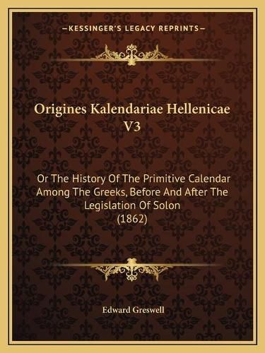 Origines Kalendariae Hellenicae V3: Or the History of the Primitive Calendar Among the Greeks, Before and After the Legislation of Solon (1862)