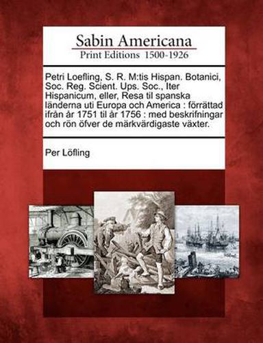 Cover image for Petri Loefling, S. R. M: tis Hispan. Botanici, Soc. Reg. Scient. Ups. Soc., Iter Hispanicum, eller, Resa til spanska landerna uti Europa och America: foerrattad ifran ar 1751 til ar 1756: med beskrifningar och roen oefver de markvardigaste vaxter.