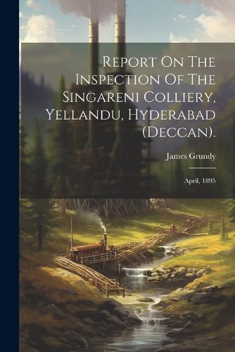 Cover image for Report On The Inspection Of The Singareni Colliery, Yellandu, Hyderabad (deccan).