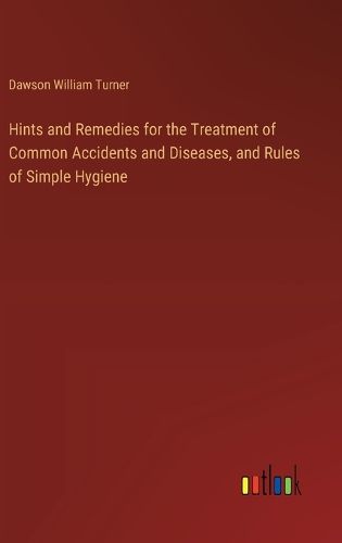 Hints and Remedies for the Treatment of Common Accidents and Diseases, and Rules of Simple Hygiene