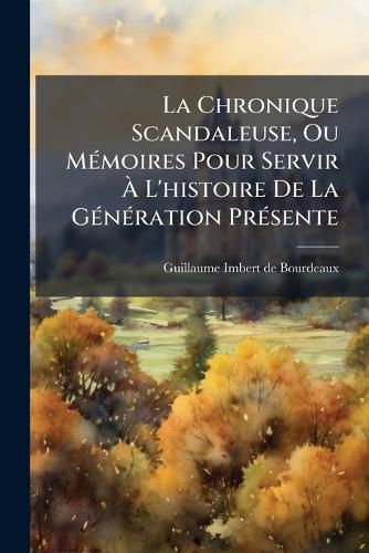 Cover image for La Chronique Scandaleuse, Ou M Moires Pour Servir L'Histoire de La G N Ration PR Sente: Contenant Les Anecdotes & Les Pi Ces Fugitives Les Plus Piquantes Que L'Histoire Secr Te Des Soci T?'s a Offertes Pendant Ces Derni Res Ann Es ......