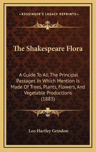 Cover image for The Shakespeare Flora: A Guide to All the Principal Passages in Which Mention Is Made of Trees, Plants, Flowers, and Vegetable Productions (1883)