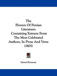 Cover image for The Flowers Of Persian Literature: Containing Extracts From The Most Celebrated Authors, In Prose And Verse (1805)