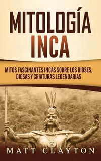 Cover image for Mitologia Inca: Mitos fascinantes incas sobre los dioses, diosas y criaturas legendarias