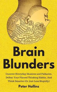 Cover image for Brain Blunders: Uncover Everyday Illusions and Fallacies, Defeat Your Flawed Thinking Habits, And Think Smarter