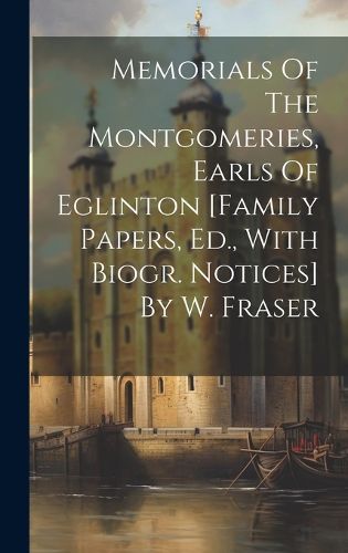 Cover image for Memorials Of The Montgomeries, Earls Of Eglinton [family Papers, Ed., With Biogr. Notices] By W. Fraser