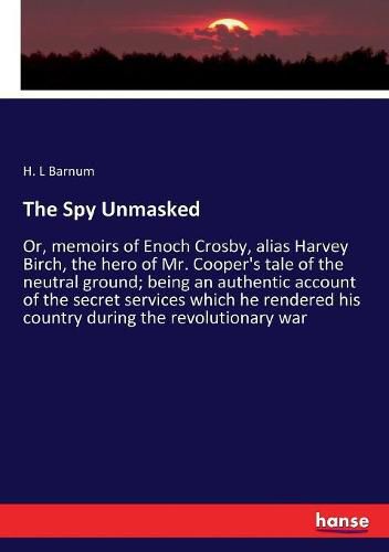 Cover image for The Spy Unmasked: Or, memoirs of Enoch Crosby, alias Harvey Birch, the hero of Mr. Cooper's tale of the neutral ground; being an authentic account of the secret services which he rendered his country during the revolutionary war