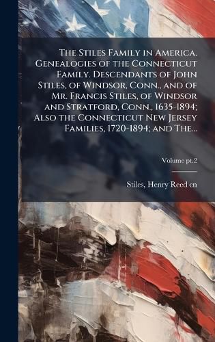 Cover image for The Stiles Family in America. Genealogies of the Connecticut Family. Descendants of John Stiles, of Windsor, Conn., and of Mr. Francis Stiles, of Windsor and Stratford, Conn., 1635-1894; Also the Connecticut New Jersey Families, 1720-1894; and The...