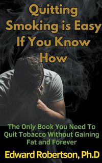 Cover image for Quitting Smoking is Easy If You Know How The Only Book You Need To Quit Tobacco Without Gaining Fat and Forever