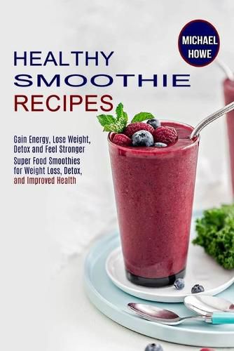 Cover image for Healthy Smoothie Recipes: Super Food Smoothies for Weight Loss, Detox, and Improved Health (Gain Energy, Lose Weight, Detox and Feel Stronger)