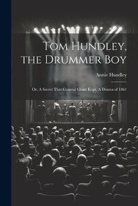 Cover image for Tom Hundley, the Drummer boy; or, A Secret That General Grant Kept. A Drama of 1861