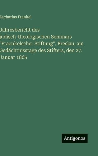 Cover image for Jahresbericht des juedisch-theologischen Seminars "Fraenkelscher Stiftung", Breslau, am Gedaechtnisstage des Stifters, den 27. Januar 1865