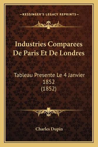 Industries Comparees de Paris Et de Londres: Tableau Presente Le 4 Janvier 1852 (1852)