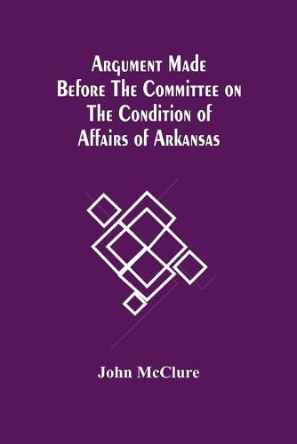 Cover image for Argument Made Before The Committee On The Condition Of Affairs Of Arkansas