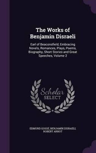 The Works of Benjamin Disraeli: Earl of Beaconsfield, Embracing Novels, Romances, Plays, Poems, Biography, Short Stories and Great Speeches, Volume 2