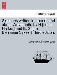 Cover image for Sketches Written In, Round, and about Weymouth, by H [I.E. J. Harker] and B. S. [I.E. Benjamin Sykes.] Third Edition.