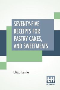 Cover image for Seventy-Five Receipts For Pastry Cakes, And Sweetmeats