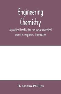 Cover image for Engineering chemistry; a practical treatise for the use of analytical chemists, engineers, ironmasters, iron founders, students, and others; comprising methods of analysis and valuation of the principal materials used in engineering work with numerous anal