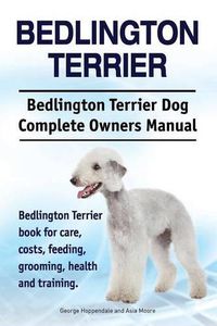 Cover image for Bedlington Terrier. Bedlington Terrier Dog Complete Owners Manual. Bedlington Terrier book for care, costs, feeding, grooming, health and training